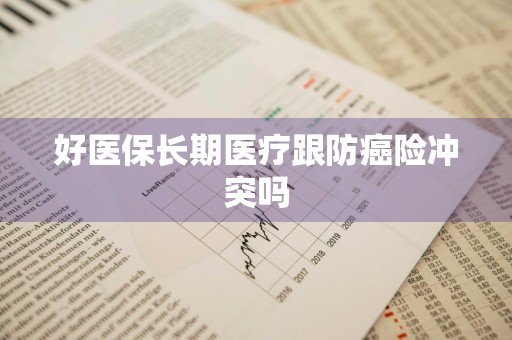 好医保长期医疗跟防癌险冲突吗