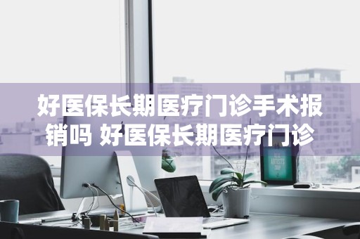 好医保长期医疗门诊手术报销吗 好医保长期医疗门诊手术报销吗多少钱