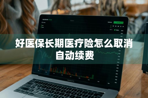 好医保长期医疗险怎么取消自动续费