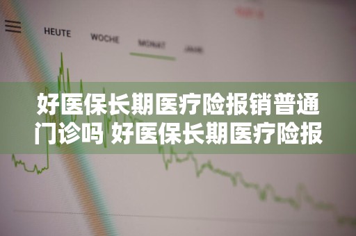 好医保长期医疗险报销普通门诊吗 好医保长期医疗险报销普通门诊吗能报销吗