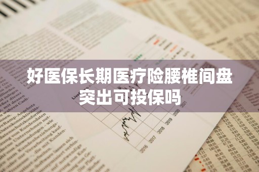 好医保长期医疗险腰椎间盘突出可投保吗