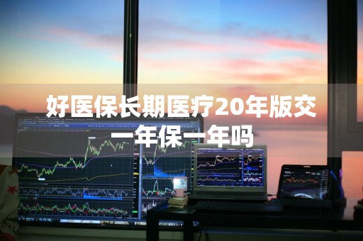 好医保长期医疗20年版交一年保一年吗