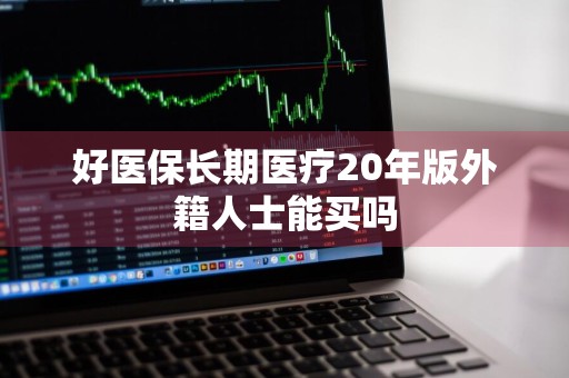 好医保长期医疗20年版外籍人士能买吗