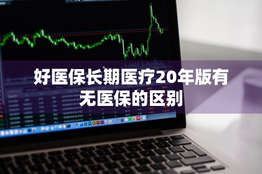 好医保长期医疗20年版有无医保的区别