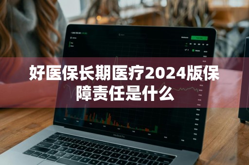 好医保长期医疗2024版保障责任是什么