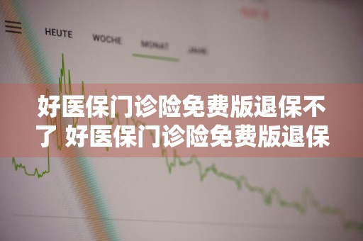 好医保门诊险免费版退保不了 好医保门诊险免费版退保不了怎么办