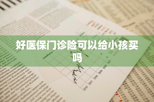 好医保门诊险可以给小孩买吗