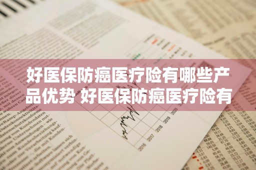 好医保防癌医疗险有哪些产品优势 好医保防癌医疗险有哪些产品优势呢