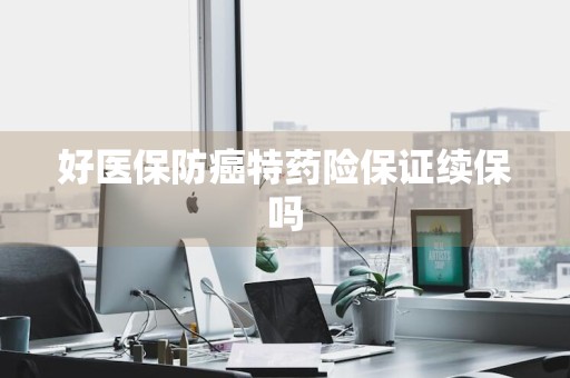 好医保防癌特药险保证续保吗