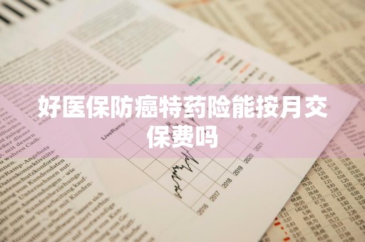 好医保防癌特药险能按月交保费吗