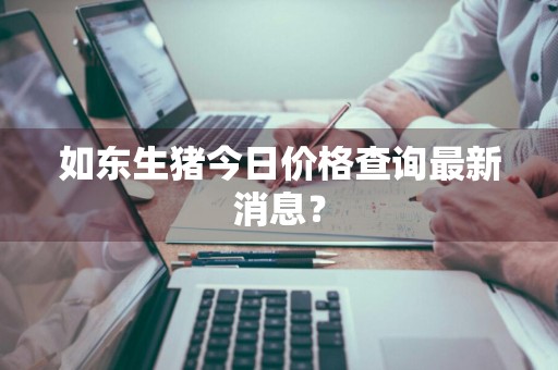 如东生猪今日价格查询最新消息？