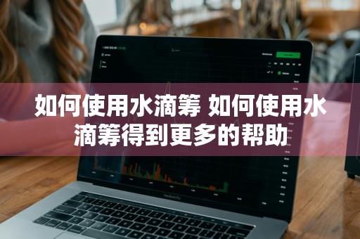 如何使用水滴筹 如何使用水滴筹得到更多的帮助