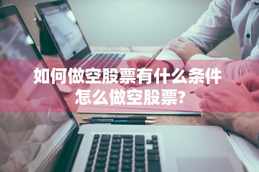 如何做空股票有什么条件 怎么做空股票?