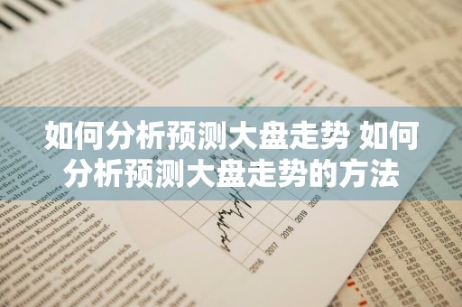 如何分析预测大盘走势 如何分析预测大盘走势的方法