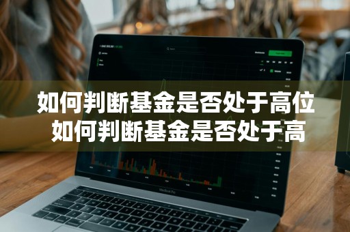 如何判断基金是否处于高位 如何判断基金是否处于高位和低位