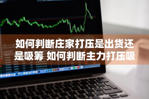 如何判断庄家打压是出货还是吸筹 如何判断主力打压吸筹