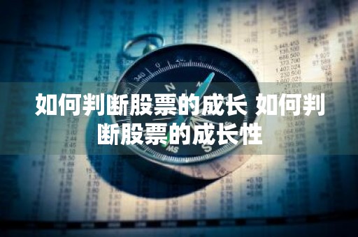 如何判断股票的成长 如何判断股票的成长性