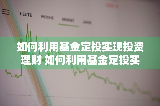 如何利用基金定投实现投资理财 如何利用基金定投实现投资理财业务