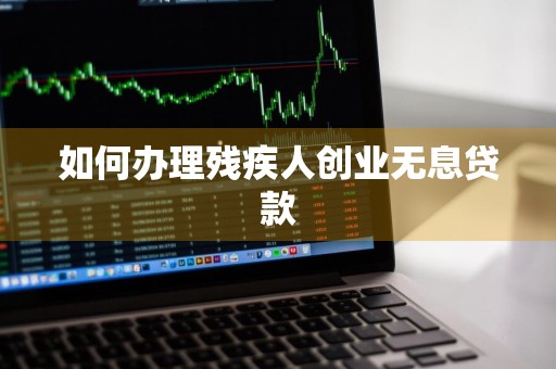 如何办理残疾人创业无息贷款