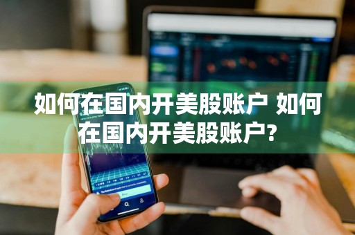 如何在国内开美股账户 如何在国内开美股账户?