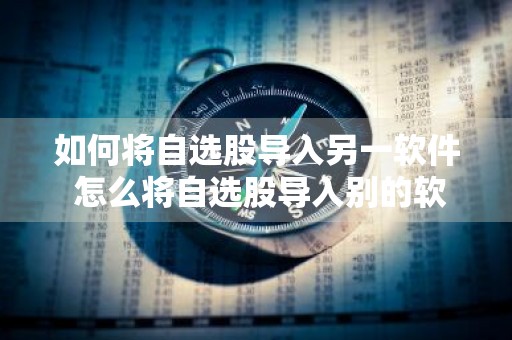 如何将自选股导入另一软件 怎么将自选股导入别的软件