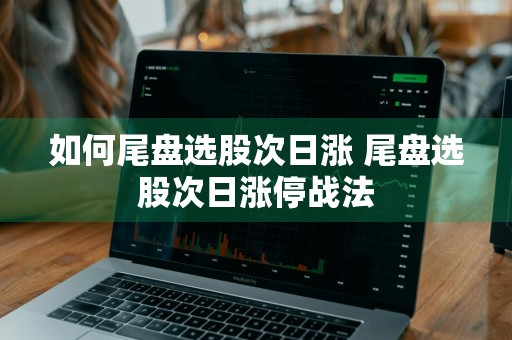 如何尾盘选股次日涨 尾盘选股次日涨停战法
