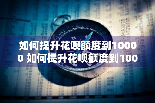 如何提升花呗额度到10000 如何提升花呗额度到10000元