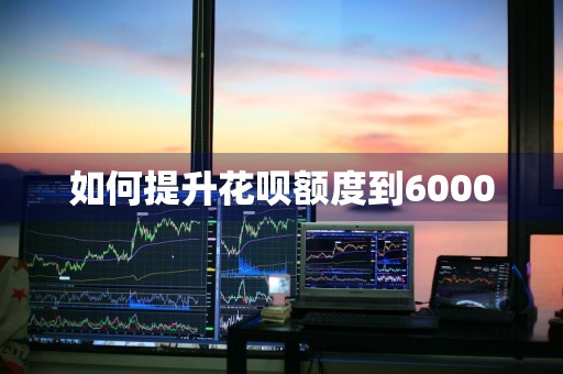 如何提升花呗额度到6000