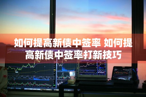 如何提高新债中签率 如何提高新债中签率打新技巧