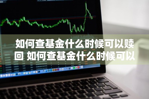 如何查基金什么时候可以赎回 如何查基金什么时候可以赎回的
