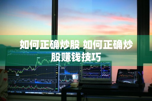 如何正确炒股 如何正确炒股赚钱技巧