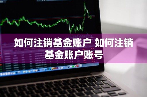 如何注销基金账户 如何注销基金账户账号
