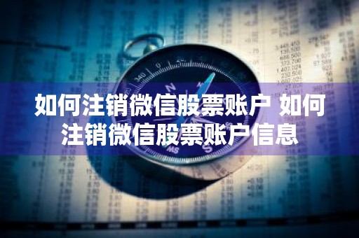如何注销微信股票账户 如何注销微信股票账户信息