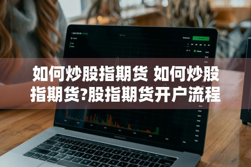 如何炒股指期货 如何炒股指期货?股指期货开户流程