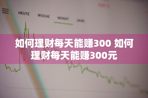 如何理财每天能赚300 如何理财每天能赚300元