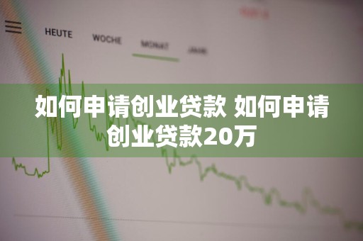 如何申请创业贷款 如何申请创业贷款20万