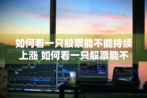 如何看一只股票能不能持续上涨 如何看一只股票能不能持续上涨呢