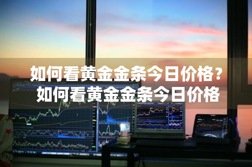如何看黄金金条今日价格？ 如何看黄金金条今日价格走势