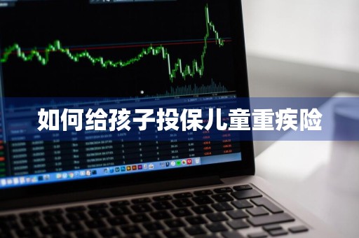 如何给孩子投保儿童重疾险