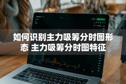 如何识别主力吸筹分时图形态 主力吸筹分时图特征