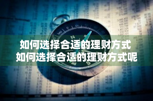 如何选择合适的理财方式 如何选择合适的理财方式呢