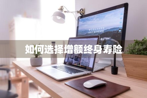 如何选择增额终身寿险