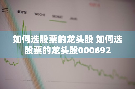 如何选股票的龙头股 如何选股票的龙头股000692