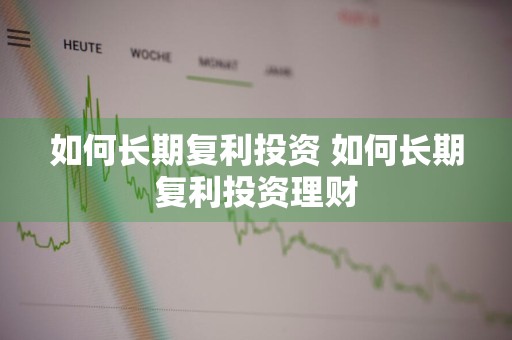 如何长期复利投资 如何长期复利投资理财