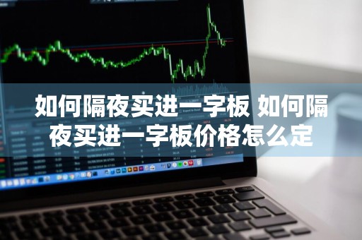 如何隔夜买进一字板 如何隔夜买进一字板价格怎么定