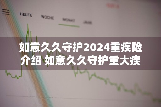 如意久久守护2024重疾险介绍 如意久久守护重大疾病保险