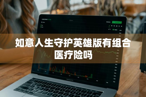 如意人生守护英雄版有组合医疗险吗