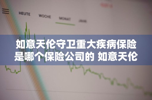 如意天伦守卫重大疾病保险是哪个保险公司的 如意天伦守卫重疾险怎么样