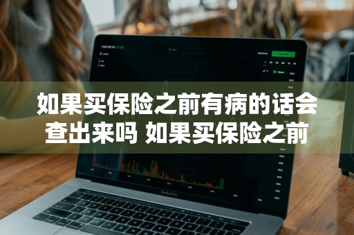 如果买保险之前有病的话会查出来吗 如果买保险之前有病的话会查出来吗怎么办