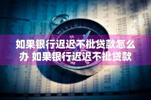 如果银行迟迟不批贷款怎么办 如果银行迟迟不批贷款怎么办呢